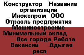 Конструктор › Название организации ­ Инокспром, ООО › Отрасль предприятия ­ Машиностроение › Минимальный оклад ­ 30 000 - Все города Работа » Вакансии   . Адыгея респ.